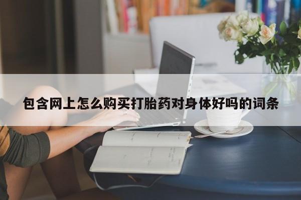 谁有私人买打胎药的微信包含网上怎么购买打胎药对身体好吗的词条