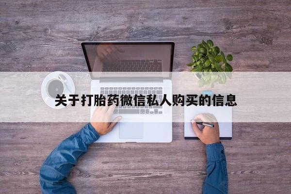 谁有私人买打胎药的微信关于打胎药微信私人购买的信息