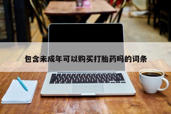谁有私人买打胎药的微信包含未成年可以购买打胎药吗的词条