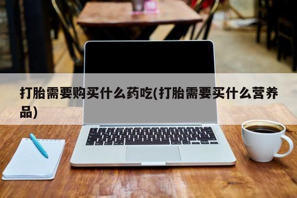 谁有私人买打胎药的微信打胎需要购买什么药吃(打胎需要买什么营养品)