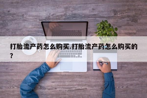 谁有私人买打胎药的微信打胎流产药怎么购买.打胎流产药怎么购买的？